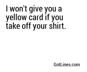 I won't give you a yellow card if you take off your shirt.
