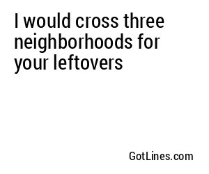 I would cross three neighborhoods for your leftovers