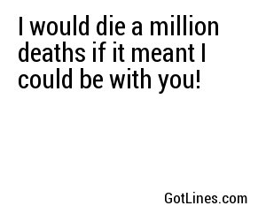 I would die a million deaths if it meant I could be with you!