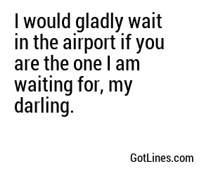 I would gladly wait in the airport if you are the one I am waiting for, my darling.
