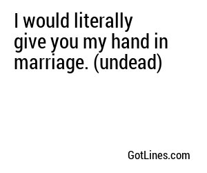 I would literally give you my hand in marriage. (undead)
