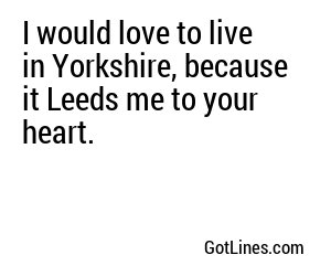 I would love to live in Yorkshire, because it Leeds me to your heart.
