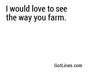 I would love to see the way you farm.
