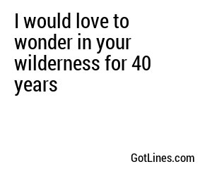 I would love to wonder in your wilderness for 40 years
