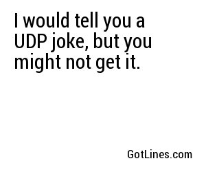 I would tell you a UDP joke, but you might not get it.

