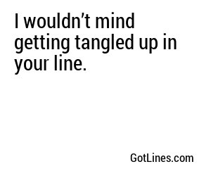 I wouldn’t mind getting tangled up in your line.
