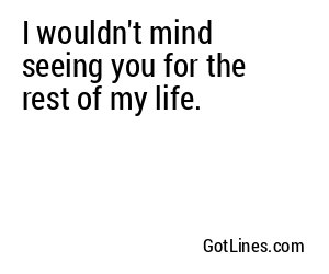 I wouldn't mind seeing you for the rest of my life.