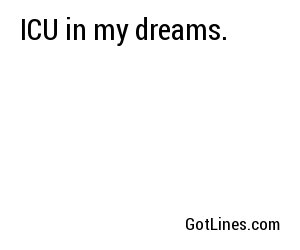 ICU in my dreams.
