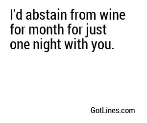 I'd abstain from wine for month for just one night with you.
