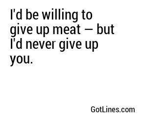 I'd be willing to give up meat — but I'd never give up you.
