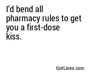 I’d bend all pharmacy rules to get you a first-dose kiss.