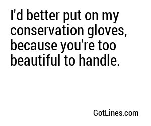 I'd better put on my conservation gloves, because you're too beautiful to handle.