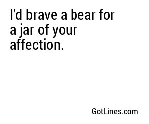 I'd brave a bear for a jar of your affection.