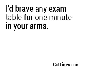 I’d brave any exam table for one minute in your arms.