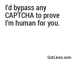 I’d bypass any CAPTCHA to prove I’m human for you.