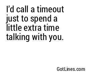 I’d call a timeout just to spend a little extra time talking with you.