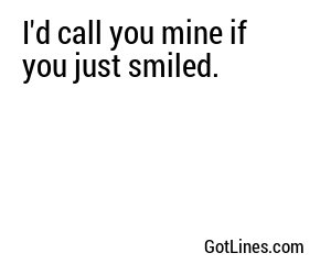 I'd call you mine if you just smiled.
