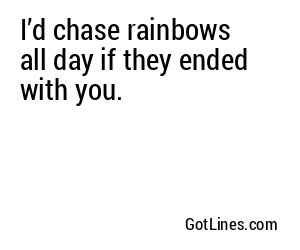 I’d chase rainbows all day if they ended with you.