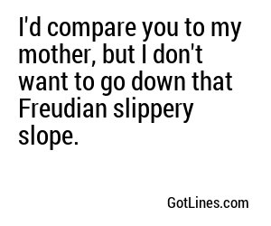 I'd compare you to my mother, but I don't want to go down that Freudian slippery slope.
