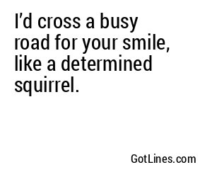 I’d cross a busy road for your smile, like a determined squirrel.