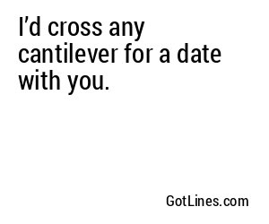 I’d cross any cantilever for a date with you.