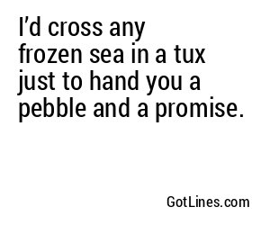 I’d cross any frozen sea in a tux just to hand you a pebble and a promise.