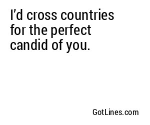 I’d cross countries for the perfect candid of you.