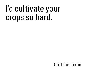 I'd cultivate your crops so hard.