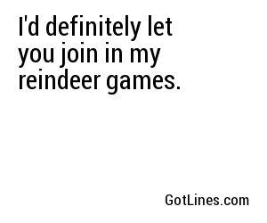I'd definitely let you join in my reindeer games.