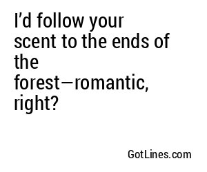 I’d follow your scent to the ends of the forest—romantic, right?
