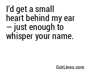I’d get a small heart behind my ear — just enough to whisper your name.