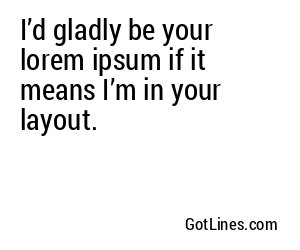 I’d gladly be your lorem ipsum if it means I’m in your layout.