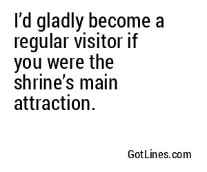 I’d gladly become a regular visitor if you were the shrine’s main attraction.