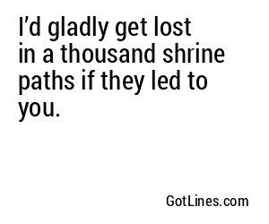 I’d gladly get lost in a thousand shrine paths if they led to you.
