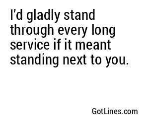 I’d gladly stand through every long service if it meant standing next to you.