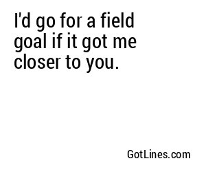 I'd go for a field goal if it got me closer to you.