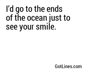 I’d go to the ends of the ocean just to see your smile.
