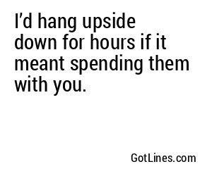 I’d hang upside down for hours if it meant spending them with you.