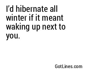 I’d hibernate all winter if it meant waking up next to you.