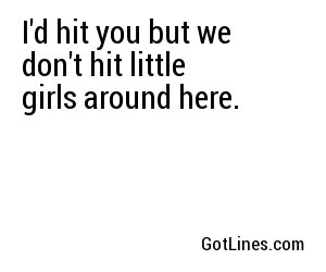 I'd hit you but we don't hit little girls around here.