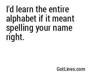 I'd learn the entire alphabet if it meant spelling your name right.