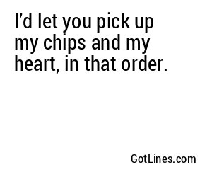 I’d let you pick up my chips and my heart, in that order.