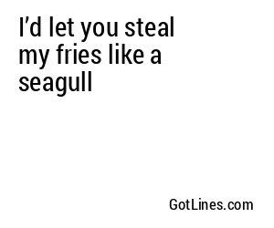 I’d let you steal my fries like a seagull
