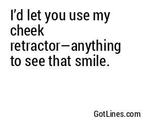 I’d let you use my cheek retractor—anything to see that smile.