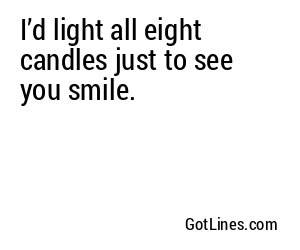 I’d light all eight candles just to see you smile.
