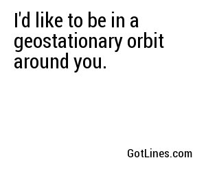 I'd like to be in a geostationary orbit around you.

