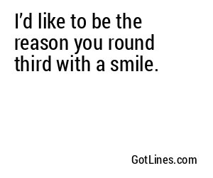 I’d like to be the reason you round third with a smile.