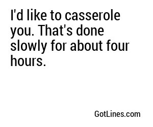I'd like to casserole you. That's done slowly for about four hours.
