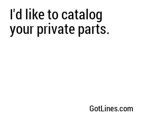 I'd like to catalog your private parts.
