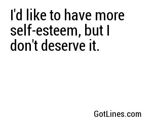 I'd like to have more self-esteem, but I don't deserve it.